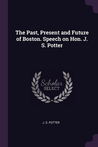 Cover image for The Past, Present and Future of Boston. Speech on Hon. J. S. Potter
