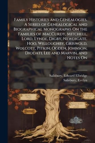 Family Histories and Genealogies. A Series of Genealogical and Biographical Monographs On the Families of MacCurdy, Mitchell, Lord, Lynde, Digby, Newdigate, Hoo, Willoughby, Griswold, Wolcott, Pitkin, Ogden, Johnson, Diodati, Lee and Marvin, and Notes On