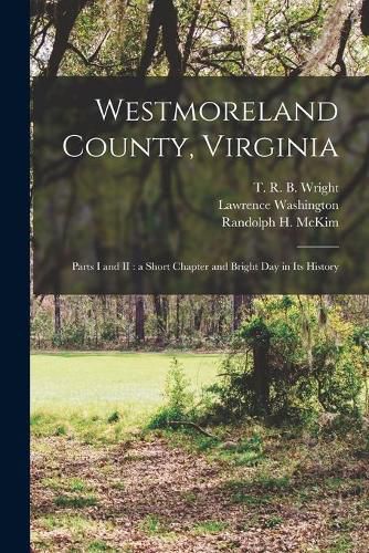 Westmoreland County, Virginia: Parts I and II: a Short Chapter and Bright Day in Its History