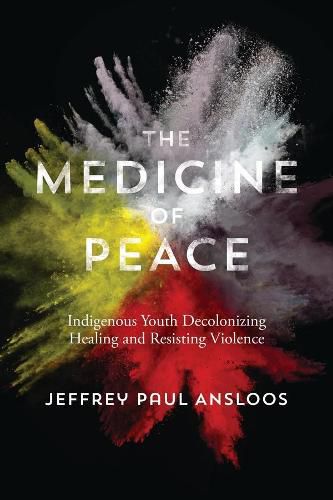 Cover image for The Medicine of Peace: Indigenous Youth Decolonizing Healing  and Resisting Violence