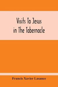 Cover image for Visits To Jesus In The Tabernacle: Hours And Half-Hours Of Adoration Before The Blessed Sacrament, With A Novena To The Holy Ghost, And Devotions For Mass, Holy Communion, Etc