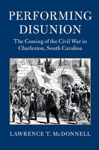 Cover image for Performing Disunion: The Coming of the Civil War in Charleston, South Carolina