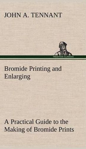 Cover image for Bromide Printing and Enlarging A Practical Guide to the Making of Bromide Prints by Contact and Bromide Enlarging by Daylight and Artificial Light, With the Toning of Bromide Prints and Enlargements