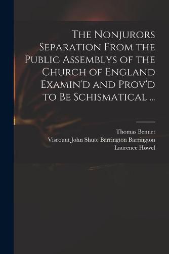 The Nonjurors Separation From the Public Assemblys of the Church of England Examin'd and Prov'd to Be Schismatical ...