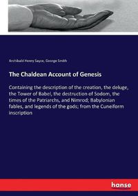 Cover image for The Chaldean Account of Genesis: Containing the description of the creation, the deluge, the Tower of Babel, the destruction of Sodom, the times of the Patriarchs, and Nimrod; Babylonian fables, and legends of the gods; from the Cuneiform inscription
