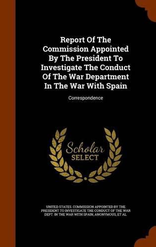 Report of the Commission Appointed by the President to Investigate the Conduct of the War Department in the War with Spain: Correspondence