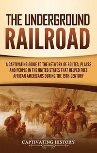 Cover image for The Underground Railroad: A Captivating Guide to the Network of Routes, Places, and People in the United States That Helped Free African Americans during the Nineteenth Century