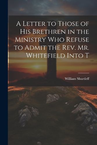 Cover image for A Letter to Those of his Brethren in the Ministry who Refuse to Admit the Rev. Mr. Whitefield Into T