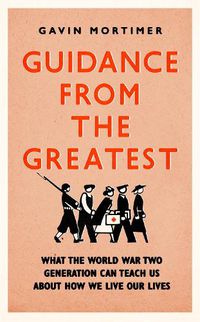 Cover image for Guidance from the Greatest: What the World War Two generation can teach us about how we live our lives