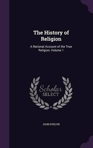 The History of Religion: A Rational Account of the True Religion, Volume 1