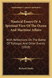 Cover image for Nautical Essays or a Spiritual View of the Ocean and Maritime Affairs: With Reflections on the Battle of Trafalgar, and Other Events (1818)