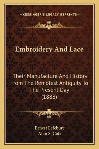 Cover image for Embroidery and Lace: Their Manufacture and History from the Remotest Antiquity to the Present Day (1888)