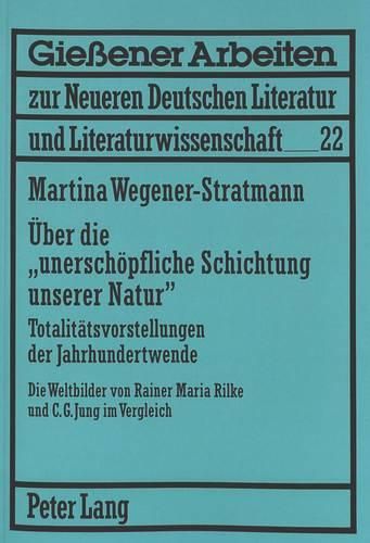 Cover image for Ueber Die  Unerschoepfliche Schichtung Unserer Natur: Totalitaetsvorstellungen Der Jahrhundertwende. Die Weltbilder Von Rainer Maria Rilke Und C.G. Jung Im Vergleich