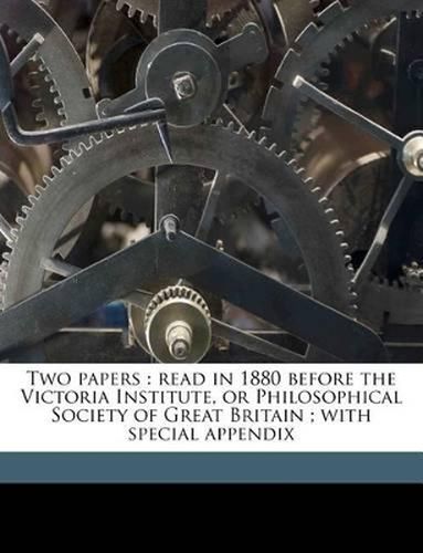 Two Papers: Read in 1880 Before the Victoria Institute, or Philosophical Society of Great Britain; With Special Appendix