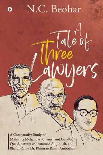 A Tale of Three Lawyers: A Comparative Study of Mahatma Mohandas Karamchand Gandhi, Quaid-e-Azam Mohammad Ali Jinnah, and Bharat Ratna Dr. Bhimrao Ramji Ambedkar