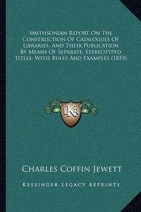 Cover image for Smithsonian Report on the Construction of Catalogues of Libraries, and Their Publication by Means of Separate, Stereotyped Titles, with Rules and Examples (1853)