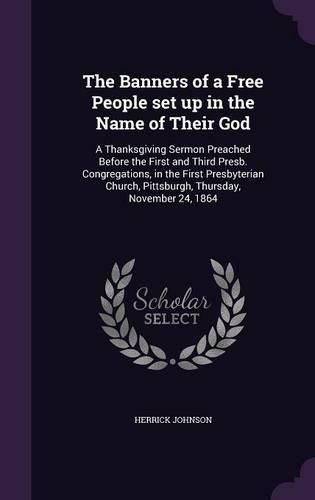 The Banners of a Free People Set Up in the Name of Their God: A Thanksgiving Sermon Preached Before the First and Third Presb. Congregations, in the First Presbyterian Church, Pittsburgh, Thursday, November 24, 1864