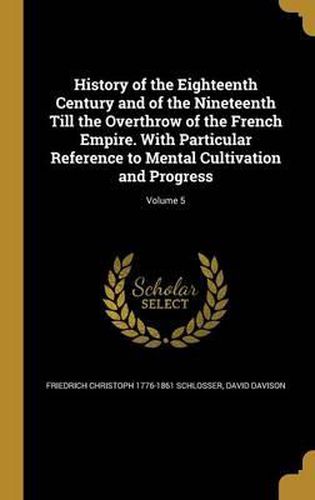 History of the Eighteenth Century and of the Nineteenth Till the Overthrow of the French Empire. with Particular Reference to Mental Cultivation and Progress; Volume 5