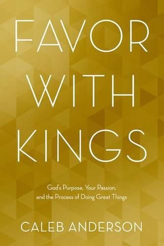 Cover image for Favor with Kings: God's Purpose, Your Passion, and the Process of Doing Great Things