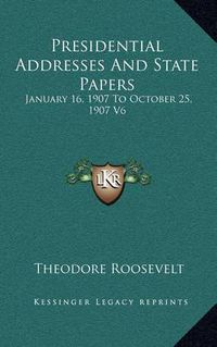 Cover image for Presidential Addresses and State Papers: January 16, 1907 to October 25, 1907 V6