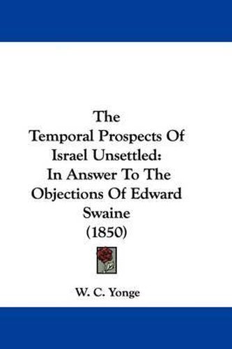 Cover image for The Temporal Prospects Of Israel Unsettled: In Answer To The Objections Of Edward Swaine (1850)