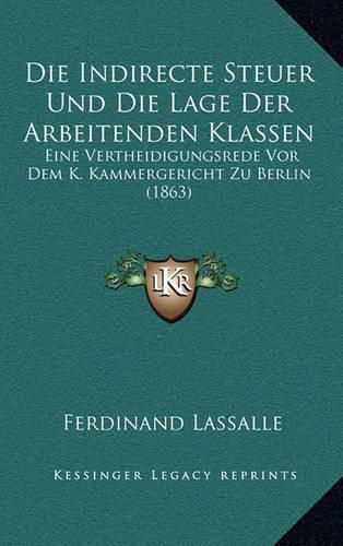 Die Indirecte Steuer Und Die Lage Der Arbeitenden Klassen: Eine Vertheidigungsrede VOR Dem K. Kammergericht Zu Berlin (1863)