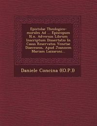 Cover image for Epistolae Theologico-Morales Ad ... Episcopum N.N. Adversus Librum Inscriptum Dissertatio in Casus Reservatos Venetae Diaeceseos, Apud Joannem Mariam Lazzaroni...