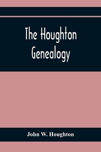 Cover image for The Houghton Genealogy: The Descendants Of Ralph And John Houghton Of Lancaster, Massachusetts; With An Introduction Giving The Houghton Families In England From The Time Of William The Conqueror, 1065, To Lord Henry Bold Houghton, 1848