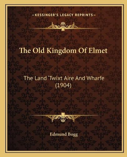 Cover image for The Old Kingdom of Elmet: The Land Acentsa -E Twixt Aire and Wharfe (1904)