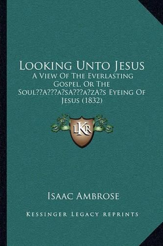 Looking Unto Jesus: A View of the Everlasting Gospel, or the Soula Acentsacentsa A-Acentsa Acentss Eyeing of Jesus (1832)