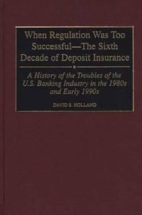 Cover image for When Regulation Was Too Successful- The Sixth Decade of Deposit Insurance: A History of the Troubles of the U.S. Banking Industry in the 1980s and Early l990s