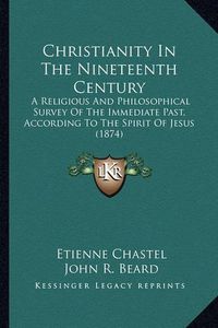 Cover image for Christianity in the Nineteenth Century: A Religious and Philosophical Survey of the Immediate Past, According to the Spirit of Jesus (1874)