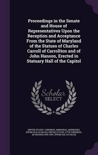 Proceedings in the Senate and House of Representatives Upon the Reception and Acceptance from the State of Maryland of the Statues of Charles Carroll of Carrollton and of John Hanson, Erected in Statuary Hall of the Capitol