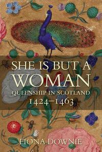 Cover image for She is But a Woman: Queenship in Scotland 1424-1463