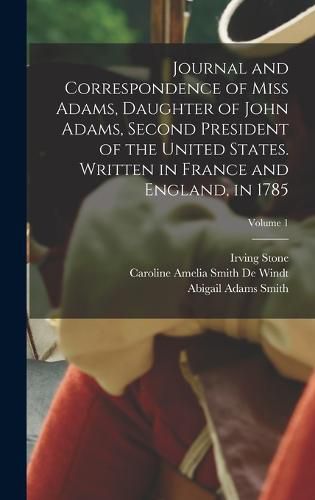 Journal and Correspondence of Miss Adams, Daughter of John Adams, Second President of the United States. Written in France and England, in 1785; Volume 1