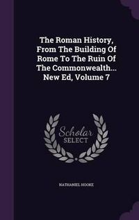 Cover image for The Roman History, from the Building of Rome to the Ruin of the Commonwealth... New Ed, Volume 7