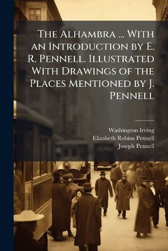 Cover image for The Alhambra ... With an Introduction by E. R. Pennell. Illustrated With Drawings of the Places Mentioned by J. Pennell