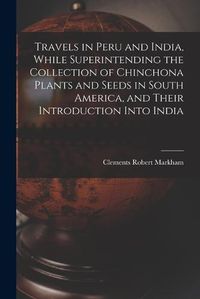 Cover image for Travels in Peru and India, While Superintending the Collection of Chinchona Plants and Seeds in South America, and Their Introduction Into India