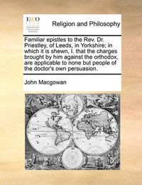 Cover image for Familiar Epistles to the REV. Dr. Priestley, of Leeds, in Yorkshire; In Which It Is Shewn, I. That the Charges Brought by Him Against the Orthodox, Are Applicable to None But People of the Doctor's Own Persuasion.