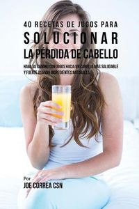 Cover image for 40 Recetas de Jugos Para Solucionar la Perdida de Cabello: Haga su Camino Con Jugos Hacia Un Cabello Mas Saludable y Fuerte Usando Ingredientes Naturales