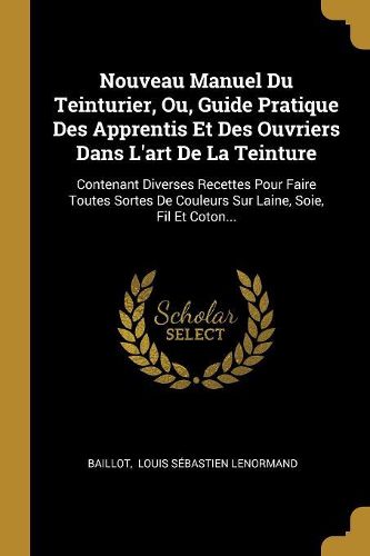 Cover image for Nouveau Manuel Du Teinturier, Ou, Guide Pratique Des Apprentis Et Des Ouvriers Dans L'art De La Teinture