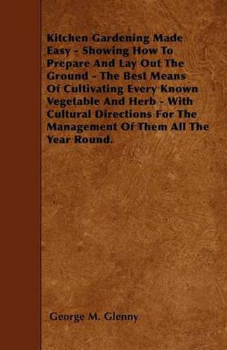 Cover image for Kitchen Gardening Made Easy - Showing How To Prepare And Lay Out The Ground - The Best Means Of Cultivating Every Known Vegetable And Herb - With Cultural Directions For The Management Of Them All The Year Round.