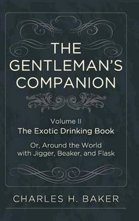 Cover image for The Gentleman's Companion: Being an Exotic Drinking Book Or, Around the World with Jigger, Beaker and Flask