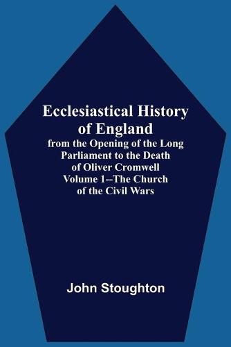 Cover image for Ecclesiastical History Of England, From The Opening Of The Long Parliament To The Death Of Oliver Cromwell Volume 1--The Church Of The Civil Wars