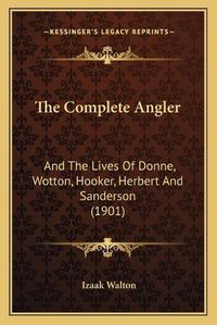 Cover image for The Complete Angler: And the Lives of Donne, Wotton, Hooker, Herbert and Sanderson (1901)