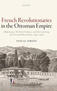 Cover image for French Revolutionaries in the Ottoman Empire: Diplomacy, Political Culture, and the Limiting of Universal Revolution, 1792-1798