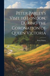 Cover image for Peter Parley's Visit to London, During the Coronation of Queen Victoria