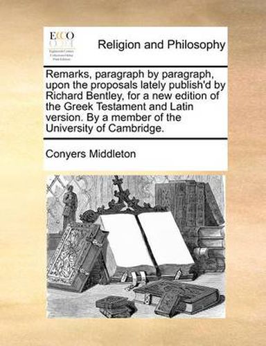 Cover image for Remarks, Paragraph by Paragraph, Upon the Proposals Lately Publish'd by Richard Bentley, for a New Edition of the Greek Testament and Latin Version. by a Member of the University of Cambridge.