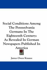 Cover image for Social Conditions Among the Pennsylvania Germans in the Eighteenth Century: As Revealed in German Newspapers Published in America