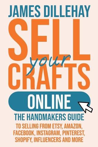 Cover image for Sell Your Crafts Online: The Handmakers Guide to Selling from Etsy, Amazon, Facebook, Instagram, Pinterest, Shopify, Influencers and More